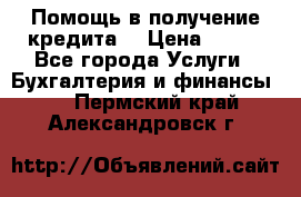 Помощь в получение кредита! › Цена ­ 777 - Все города Услуги » Бухгалтерия и финансы   . Пермский край,Александровск г.
